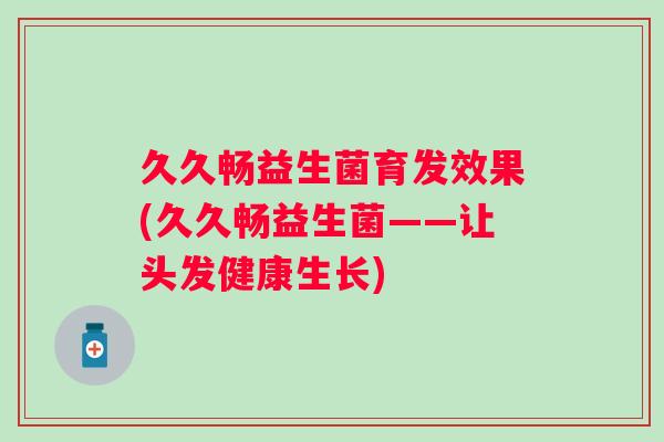 久久畅益生菌育发效果(久久畅益生菌——让头发健康生长)
