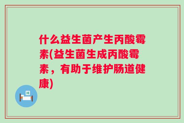 什么益生菌产生丙酸霉素(益生菌生成丙酸霉素，有助于维护肠道健康)