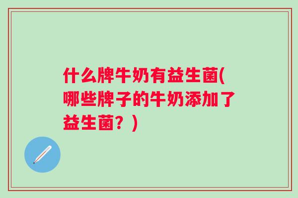 什么牌牛奶有益生菌(哪些牌子的牛奶添加了益生菌？)