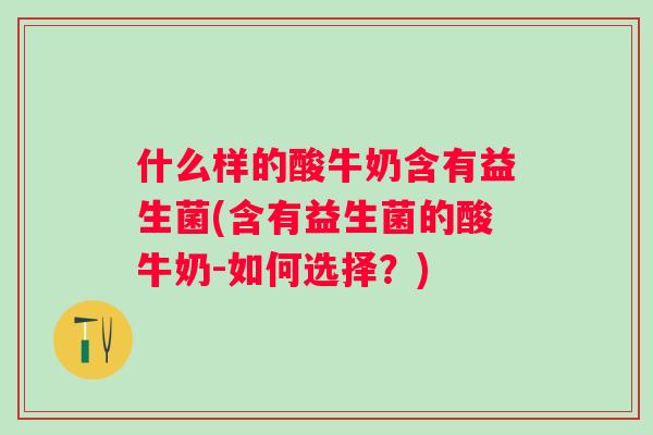 什么样的酸牛奶含有益生菌(含有益生菌的酸牛奶-如何选择?) 什么样的酸牛奶含有益生菌(含有益生菌的酸牛奶-如何选择?)