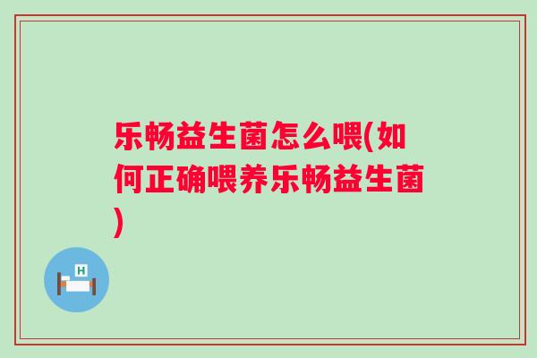 乐畅益生菌怎么喂(如何正确喂养乐畅益生菌)