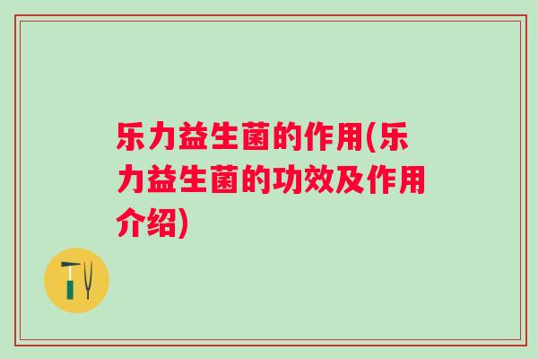 乐力益生菌的作用(乐力益生菌的功效及作用介绍) 乐力益生菌的作用(乐力益生菌的功效及作用介绍)