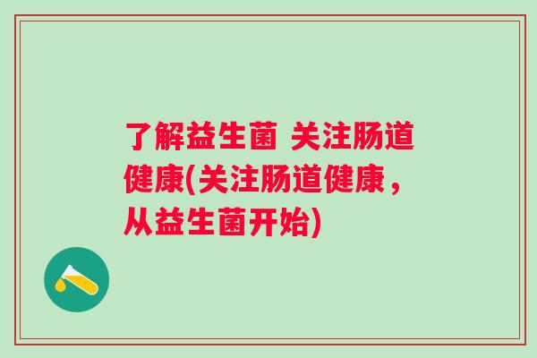 了解益生菌 关注肠道健康(关注肠道健康,从益生菌开始) 了解益生菌 关注肠道健康(关注肠道健康,从益生菌开始)