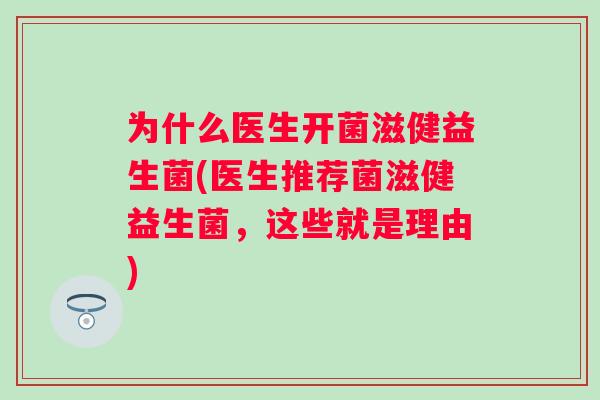 为什么医生开菌滋健益生菌(医生推荐菌滋健益生菌,这些就是理由) 为什么医生开菌滋健益生菌(医生推荐菌滋健益生菌,这些就是理由)
