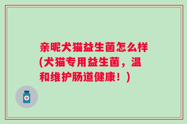 亲昵犬猫益生菌怎么样(犬猫专用益生菌，温和维护肠道健康！)