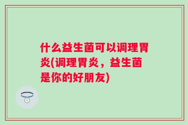什么益生菌可以调理(调理，益生菌是你的好朋友)