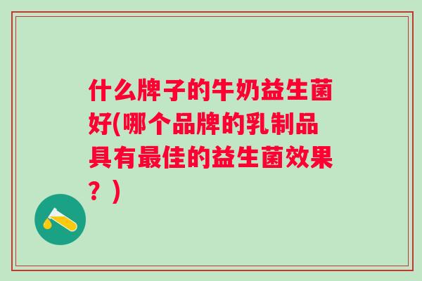 什么牌子的牛奶益生菌好(哪个品牌的乳制品具有佳的益生菌效果?) 什么牌子的牛奶益生菌好(哪个品牌的乳制品具有佳的益生菌效果?)