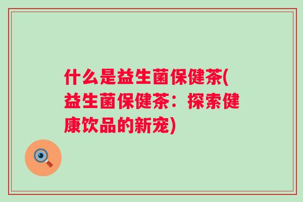 什么是益生菌保健茶(益生菌保健茶:探索健康饮品的新宠) 什么是益生菌保健茶(益生菌保健茶:探索健康饮品的新宠)
