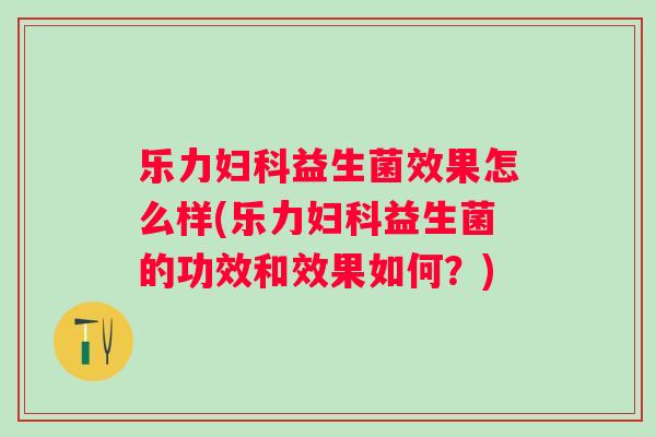 乐力益生菌效果怎么样(乐力益生菌的功效和效果如何?) 乐力益生菌效果怎么样(乐力益生菌的功效和效果如何?)