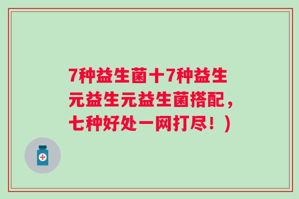 7种益生菌十7种益生元益生元益生菌搭配,七种好处一网打尽!) 7种益生菌十7种益生元益生元益生菌搭配,七种好处一网打尽!)