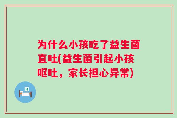 为什么小孩吃了益生菌直吐(益生菌引起小孩,家长担心异常) 为什么小孩吃了益生菌直吐(益生菌引起小孩,家长担心异常)