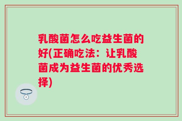 乳酸菌怎么吃益生菌的好(正确吃法：让乳酸菌成为益生菌的优秀选择)