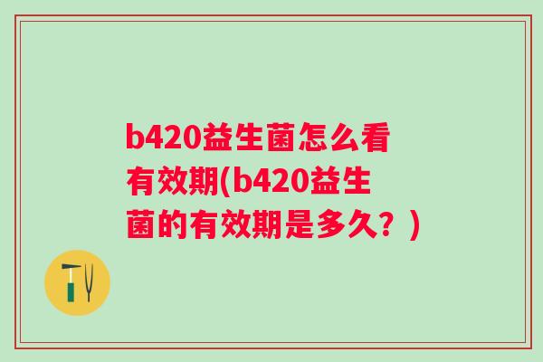 b420益生菌怎么看有效期(b420益生菌的有效期是多久?) b420益生菌怎么看有效期(b420益生菌的有效期是多久?)