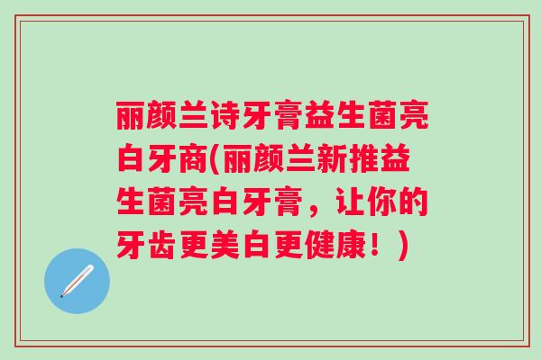 丽颜兰诗牙膏益生菌亮白牙商(丽颜兰新推益生菌亮白牙膏，让你的牙齿更美白更健康！)