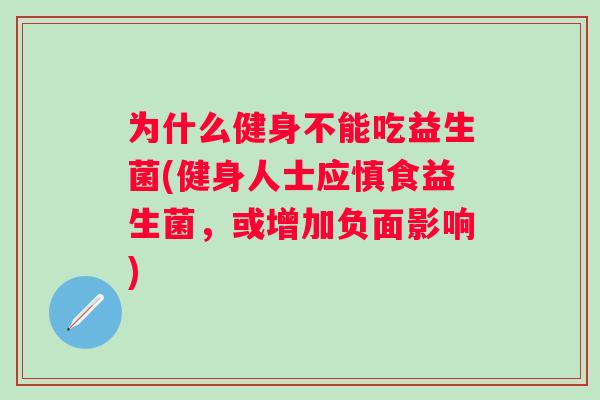 为什么健身不能吃益生菌(健身人士应慎食益生菌,或增加负面影响) 为什么健身不能吃益生菌(健身人士应慎食益生菌,或增加负面影响)