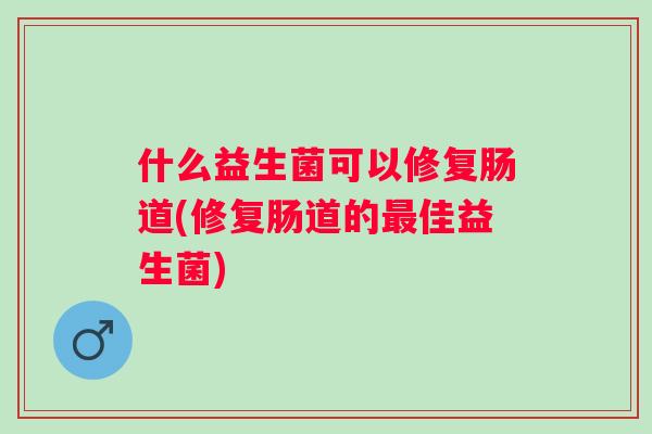 什么益生菌可以修复肠道(修复肠道的佳益生菌)