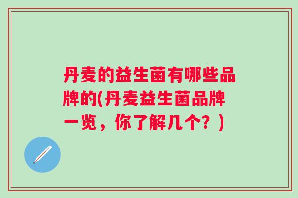 丹麦的益生菌有哪些品牌的(丹麦益生菌品牌一览，你了解几个？)