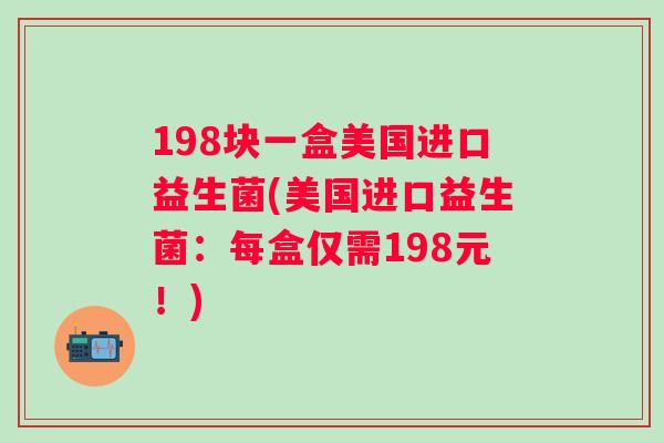 198块一盒美国进口益生菌(美国进口益生菌:每盒仅需198元!) 198块一盒美国进口益生菌(美国进口益生菌:每盒仅需198元!)