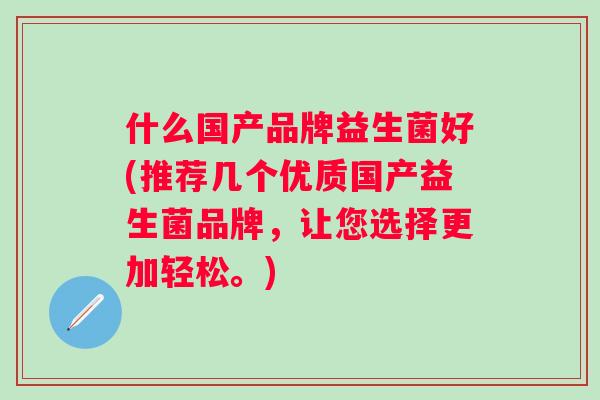 什么国产品牌益生菌好(推荐几个优质国产益生菌品牌,让您选择更加轻松。) 什么国产品牌益生菌好(推荐几个优质国产益生菌品牌,让您选择更加轻松。)