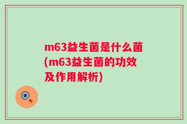 m63益生菌是什么菌(m63益生菌的功效及作用解析) m63益生菌是什么菌(m63益生菌的功效及作用解析)
