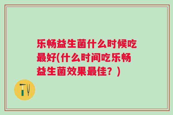 乐畅益生菌什么时候吃好(什么时间吃乐畅益生菌效果佳？)