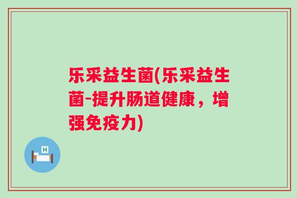 乐采益生菌(乐采益生菌-提升肠道健康,增强力) 乐采益生菌(乐采益生菌-提升肠道健康,增强力)