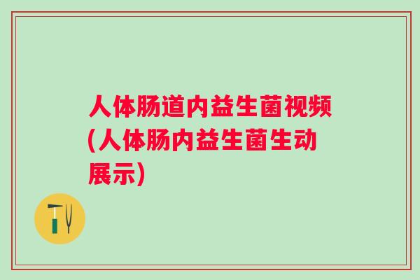 人体肠道内益生菌视频(人体肠内益生菌生动展示) 人体肠道内益生菌视频(人体肠内益生菌生动展示)
