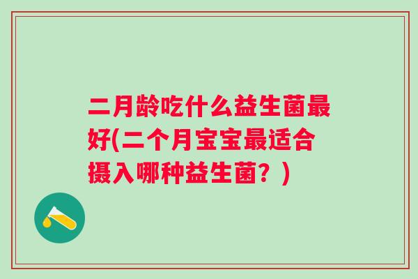 二月龄吃什么益生菌好(二个月宝宝适合摄入哪种益生菌?) 二月龄吃什么益生菌好(二个月宝宝适合摄入哪种益生菌?)