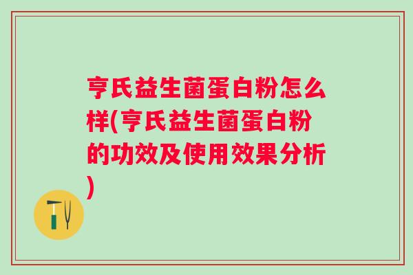 亨氏益生菌蛋白粉怎么样(亨氏益生菌蛋白粉的功效及使用效果分析)