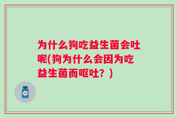 为什么狗吃益生菌会吐呢(狗为什么会因为吃益生菌而?) 为什么狗吃益生菌会吐呢(狗为什么会因为吃益生菌而?)