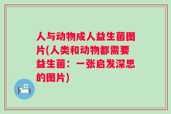 人与动物成人益生菌图片(人类和动物都需要益生菌：一张启发深思的图片)