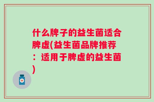 什么牌子的益生菌适合脾虚(益生菌品牌推荐:适用于脾虚的益生菌) 什么牌子的益生菌适合脾虚(益生菌品牌推荐:适用于脾虚的益生菌)