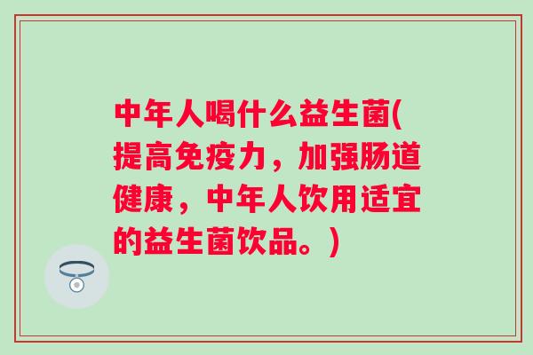 中年人喝什么益生菌(提高力,加强肠道健康,中年人饮用适宜的益生菌饮品。) 中年人喝什么益生菌(提高力,加强肠道健康,中年人饮用适宜的益生菌饮品。)