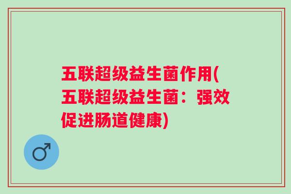 五联超级益生菌作用(五联超级益生菌:强效促进肠道健康) 五联超级益生菌作用(五联超级益生菌:强效促进肠道健康)