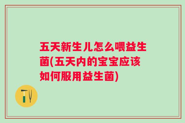 五天新生儿怎么喂益生菌(五天内的宝宝应该如何服用益生菌) 五天新生儿怎么喂益生菌(五天内的宝宝应该如何服用益生菌)