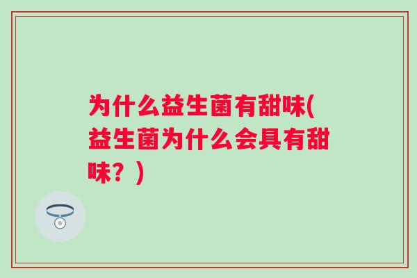 为什么益生菌有甜味(益生菌为什么会具有甜味?) 为什么益生菌有甜味(益生菌为什么会具有甜味?)