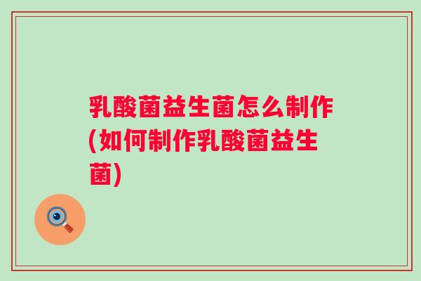 乳酸菌益生菌怎么制作(如何制作乳酸菌益生菌)