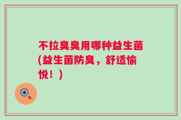 不拉臭臭用哪种益生菌(益生菌防臭,舒适愉悦!) 不拉臭臭用哪种益生菌(益生菌防臭,舒适愉悦!)