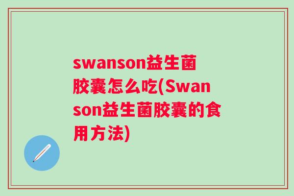 swanson益生菌胶囊怎么吃(Swanson益生菌胶囊的食用方法) swanson益生菌胶囊怎么吃(Swanson益生菌胶囊的食用方法)