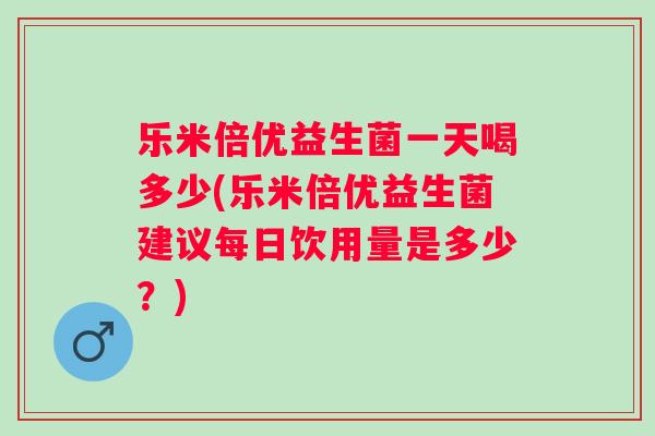 乐米倍优益生菌一天喝多少(乐米倍优益生菌建议每日饮用量是多少？)
