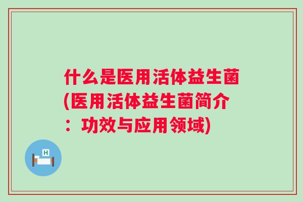 什么是医用活体益生菌(医用活体益生菌简介：功效与应用领域)