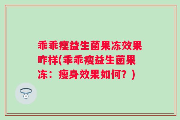 乖乖瘦益生菌果冻效果咋样(乖乖瘦益生菌果冻:瘦身效果如何?) 乖乖瘦益生菌果冻效果咋样(乖乖瘦益生菌果冻:瘦身效果如何?)