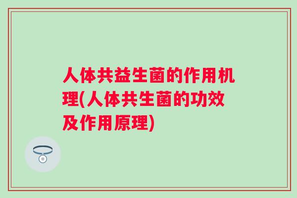 人体共益生菌的作用机理(人体共生菌的功效及作用原理)