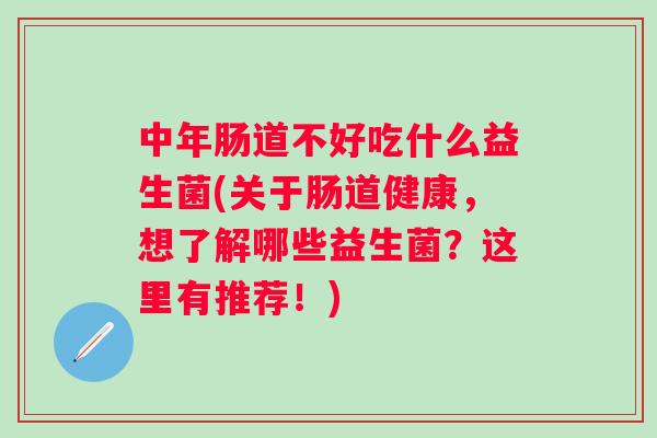 中年肠道不好吃什么益生菌(关于肠道健康，想了解哪些益生菌？这里有推荐！)