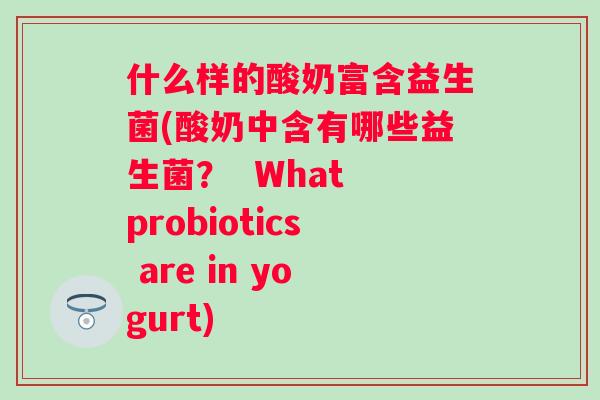 什么样的酸奶富含益生菌(酸奶中含有哪些益生菌？  What probiotics are in yogurt)