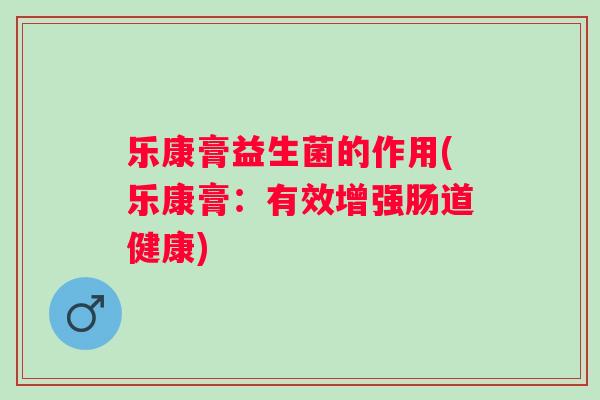 乐康膏益生菌的作用(乐康膏：有效增强肠道健康)