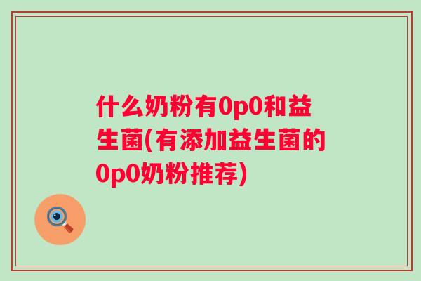 什么奶粉有0p0和益生菌(有添加益生菌的0p0奶粉推荐) 什么奶粉有0p0和益生菌(有添加益生菌的0p0奶粉推荐)