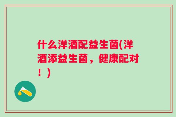 什么洋酒配益生菌(洋酒添益生菌,健康配对!) 什么洋酒配益生菌(洋酒添益生菌,健康配对!)