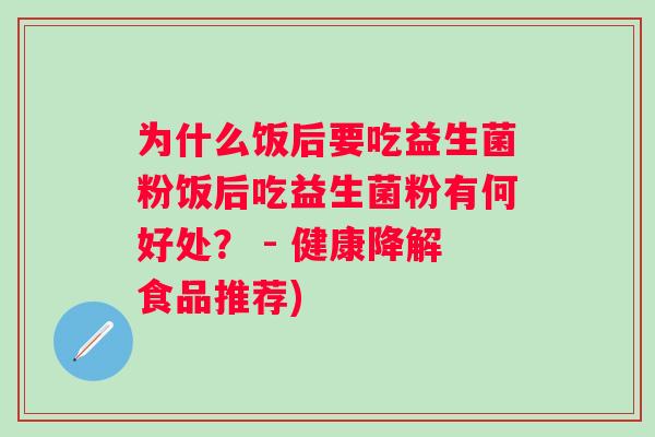 为什么饭后要吃益生菌粉饭后吃益生菌粉有何好处？ - 健康降解食品推荐)