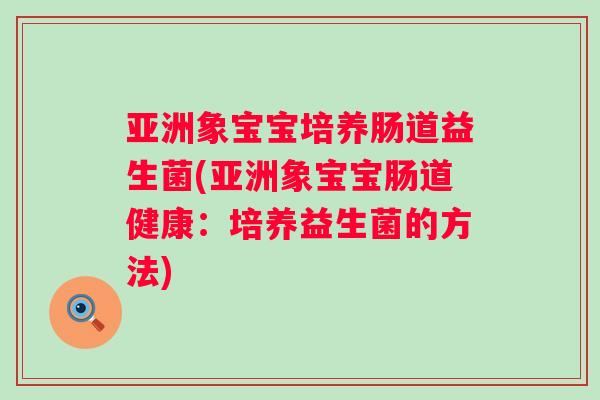 亚洲象宝宝培养肠道益生菌(亚洲象宝宝肠道健康：培养益生菌的方法)